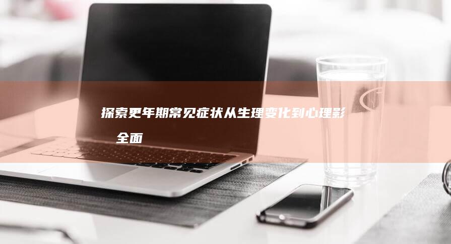 探索更年期常见症状：从生理变化到心理影响全面解析